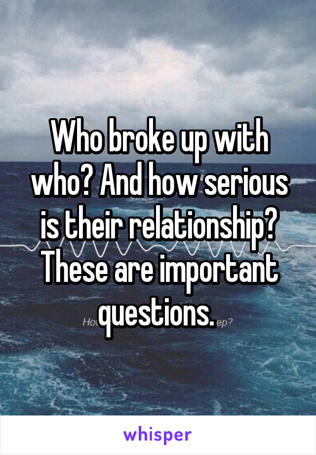 Who broke up with who? And how serious is their relationship? These are important questions. 