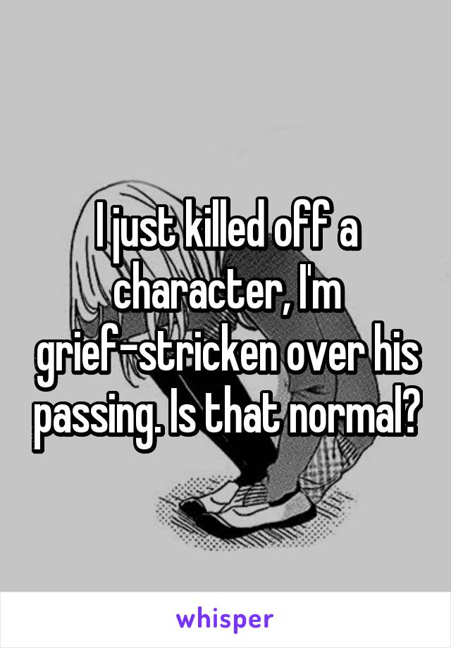 I just killed off a character, I'm grief-stricken over his passing. Is that normal?