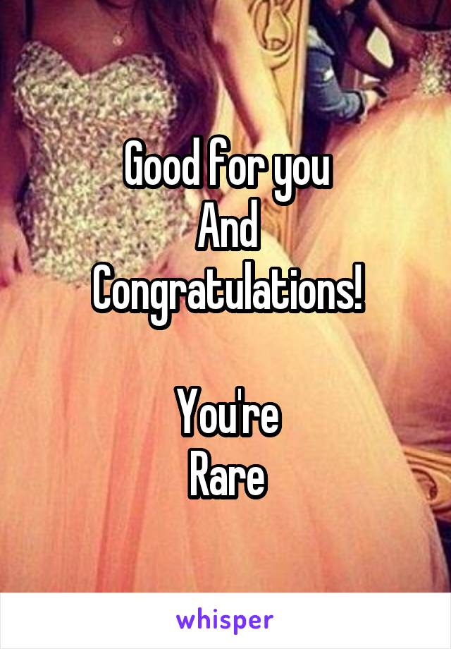 Good for you
And
Congratulations!

You're
Rare