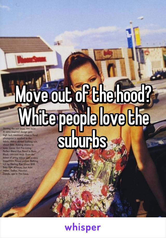 Move out of the hood?
White people love the suburbs 