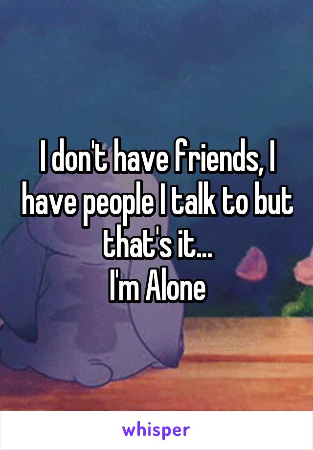 I don't have friends, I have people I talk to but that's it...
I'm Alone