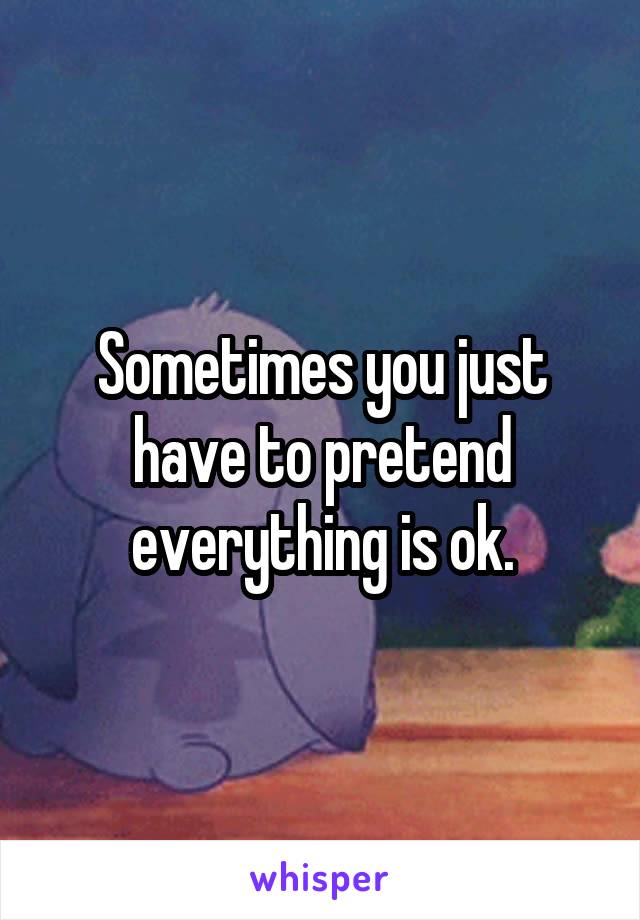 Sometimes you just have to pretend everything is ok.