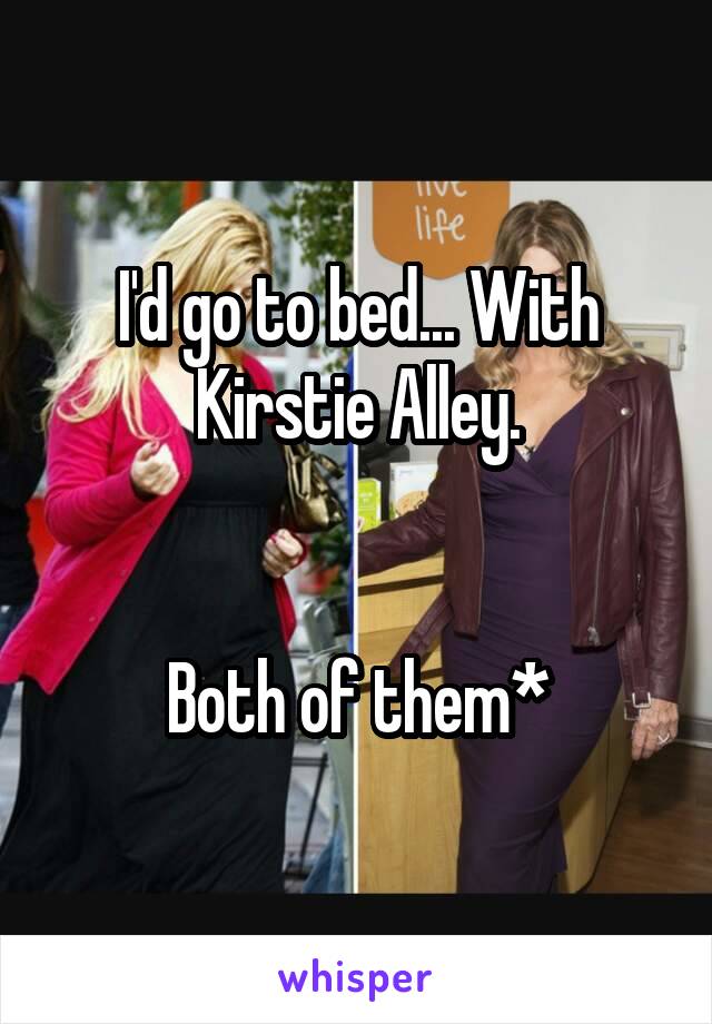 I'd go to bed... With Kirstie Alley.


Both of them*