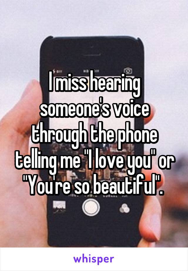 I miss hearing someone's voice through the phone telling me "I love you" or "You're so beautiful". 
