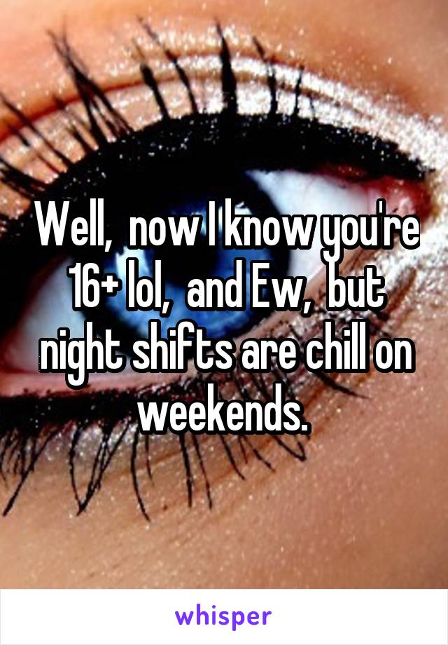 Well,  now I know you're 16+ lol,  and Ew,  but night shifts are chill on weekends. 