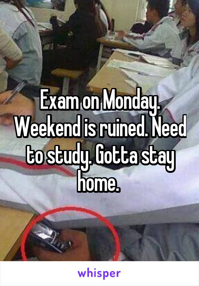 Exam on Monday. Weekend is ruined. Need to study. Gotta stay home. 
