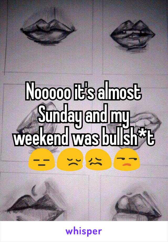 Nooooo it's almost Sunday and my weekend was bullsh*t 😑😔😖😒