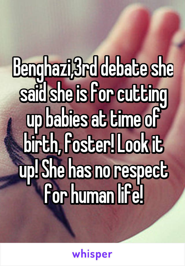 Benghazi,3rd debate she said she is for cutting up babies at time of birth, foster! Look it up! She has no respect for human life!