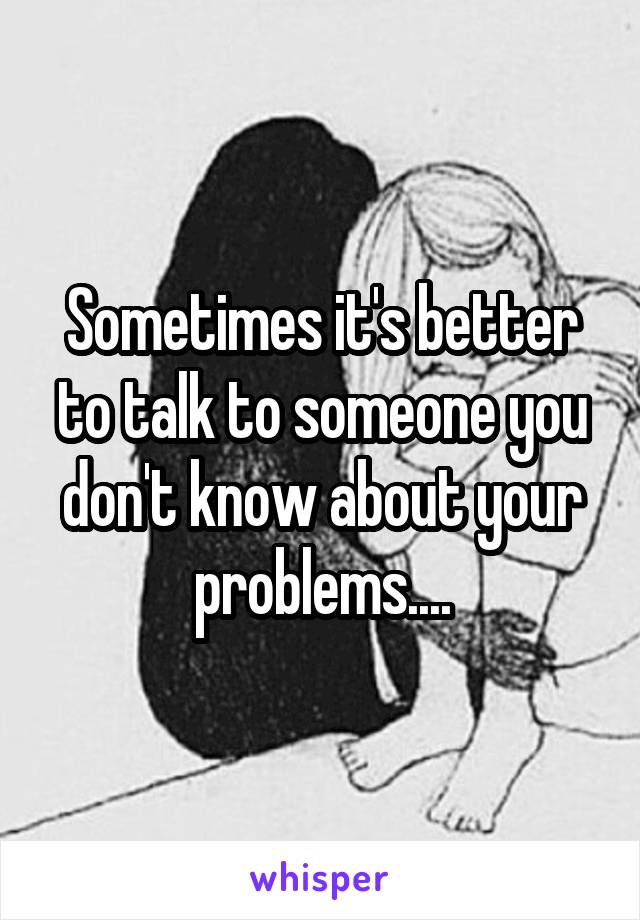 Sometimes it's better to talk to someone you don't know about your problems....