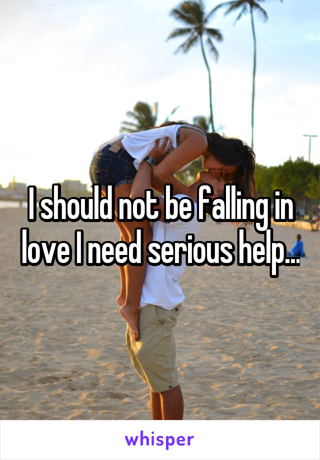 I should not be falling in love I need serious help...