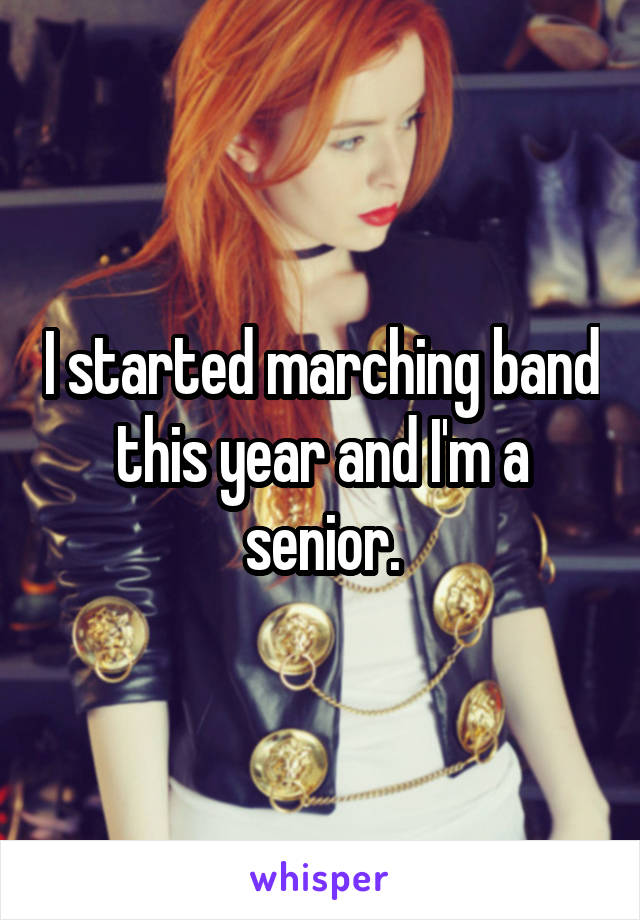 I started marching band this year and I'm a senior.