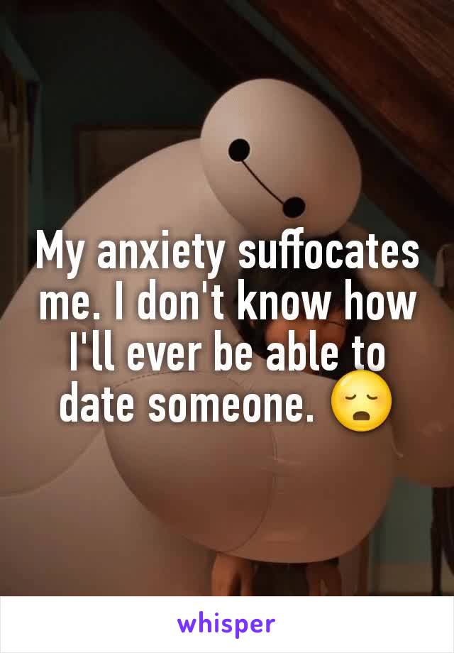 My anxiety suffocates me. I don't know how I'll ever be able to date someone. 😳