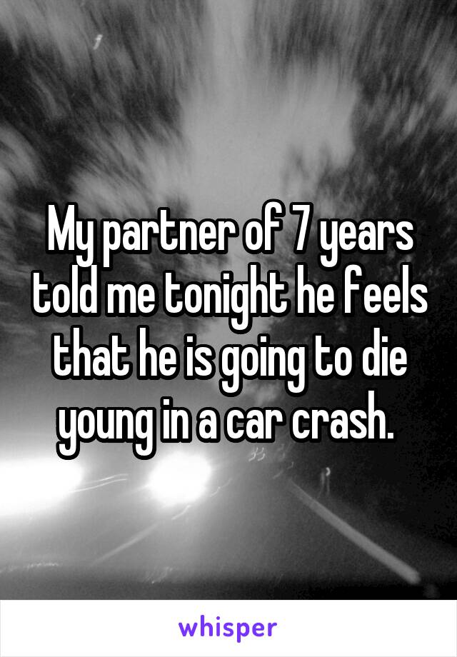 My partner of 7 years told me tonight he feels that he is going to die young in a car crash. 