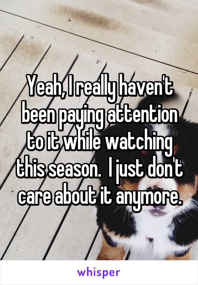 Yeah, I really haven't been paying attention to it while watching this season.  I just don't care about it anymore.