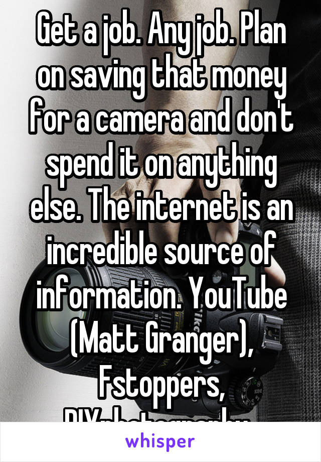 Get a job. Any job. Plan on saving that money for a camera and don't spend it on anything else. The internet is an incredible source of information. YouTube (Matt Granger), Fstoppers, DIYphotography..
