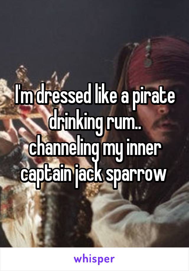 I'm dressed like a pirate drinking rum.. channeling my inner captain jack sparrow 