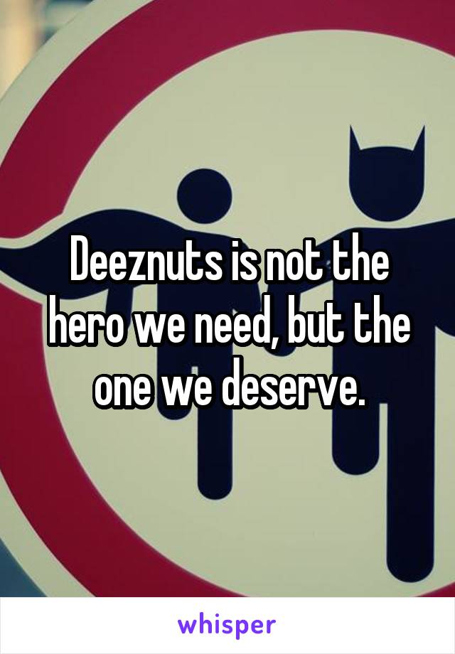 Deeznuts is not the hero we need, but the one we deserve.