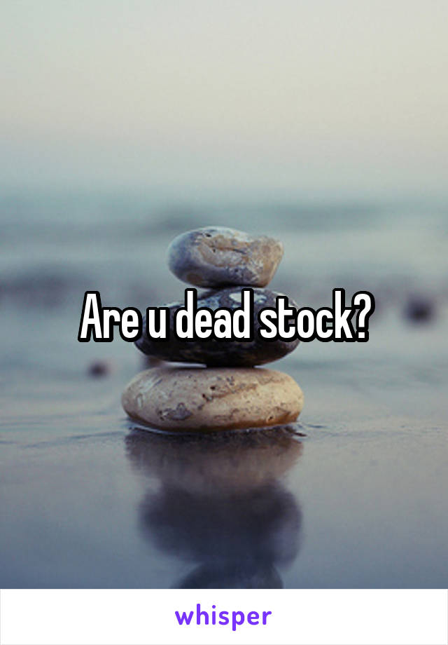 Are u dead stock?