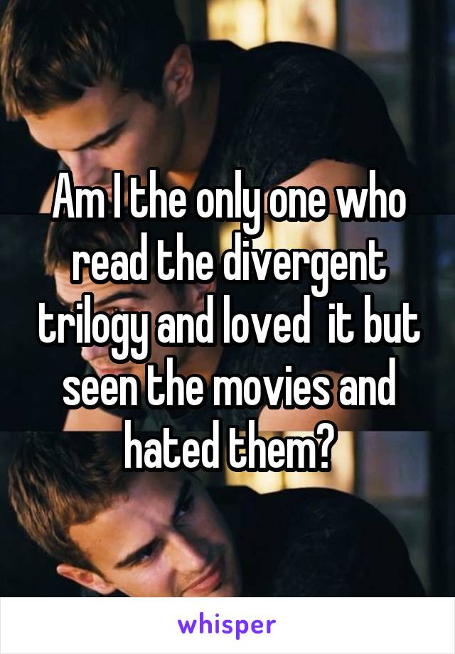 Am I the only one who read the divergent trilogy and loved  it but seen the movies and hated them?