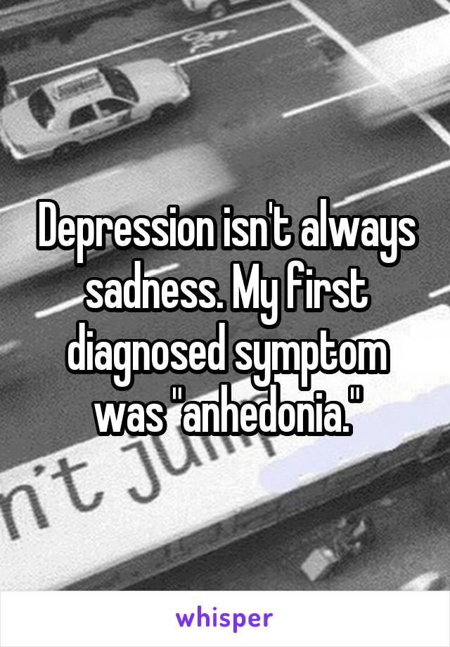 Depression isn't always sadness. My first diagnosed symptom was "anhedonia."