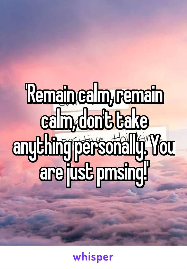 'Remain calm, remain calm, don't take anything personally. You are just pmsing!'