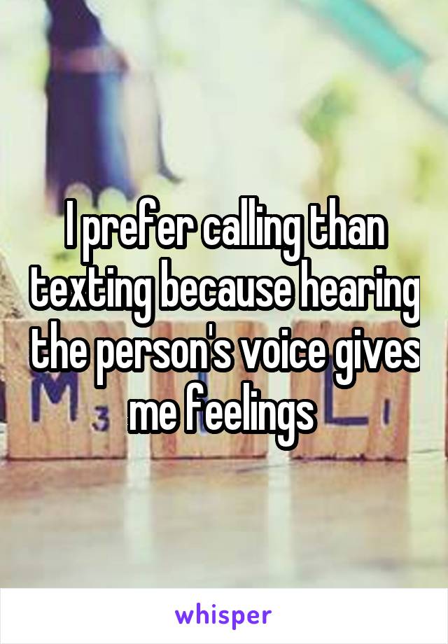I prefer calling than texting because hearing the person's voice gives me feelings 