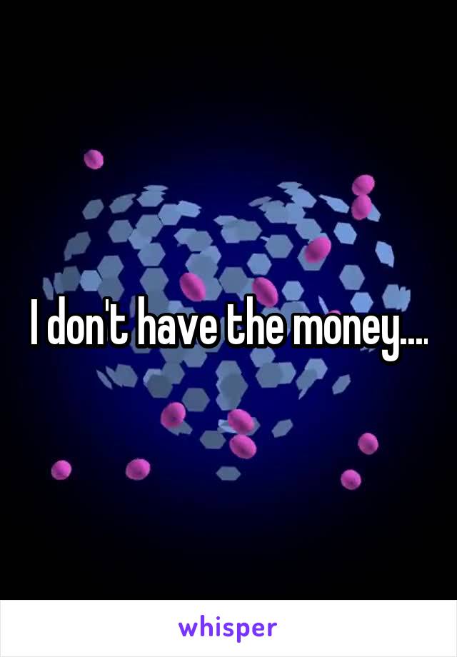 I don't have the money....