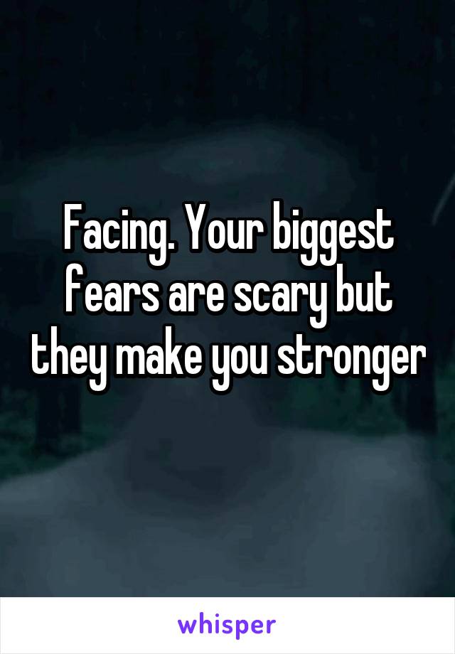 Facing. Your biggest fears are scary but they make you stronger 