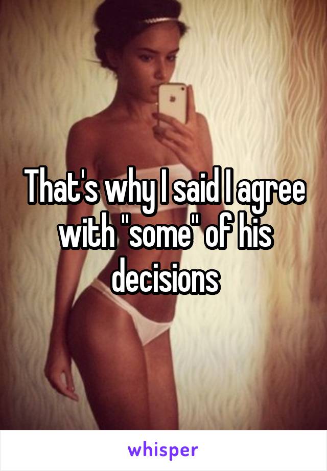 That's why I said I agree with "some" of his decisions