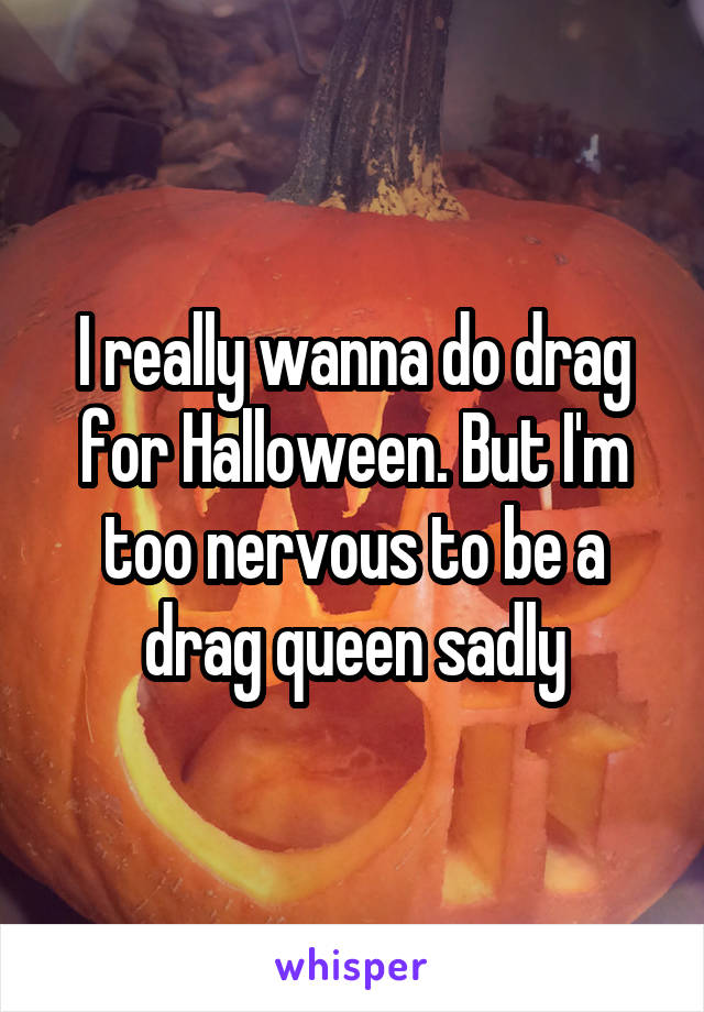 I really wanna do drag for Halloween. But I'm too nervous to be a drag queen sadly