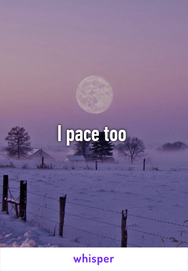 I pace too 