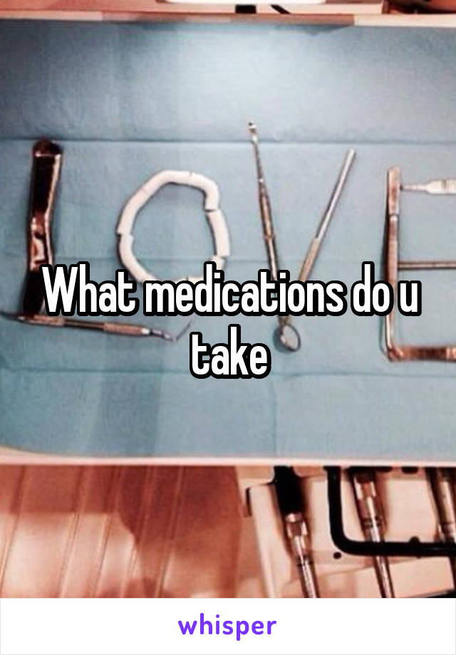 What medications do u take