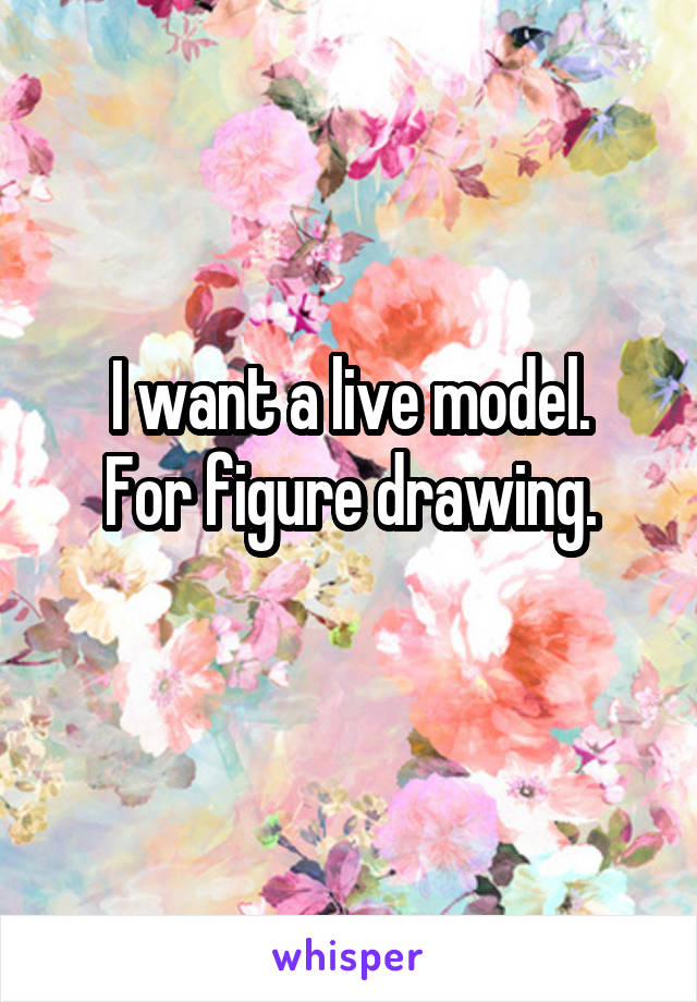 I want a live model.
For figure drawing.
