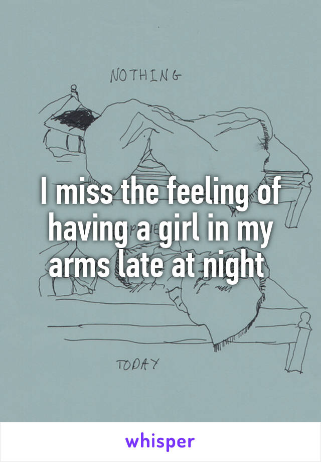 I miss the feeling of having a girl in my arms late at night 