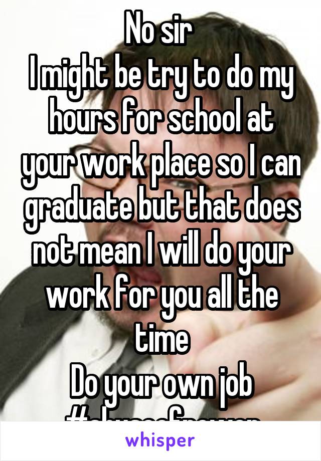 No sir 
I might be try to do my hours for school at your work place so I can graduate but that does not mean I will do your work for you all the time
Do your own job
#abuseofpower