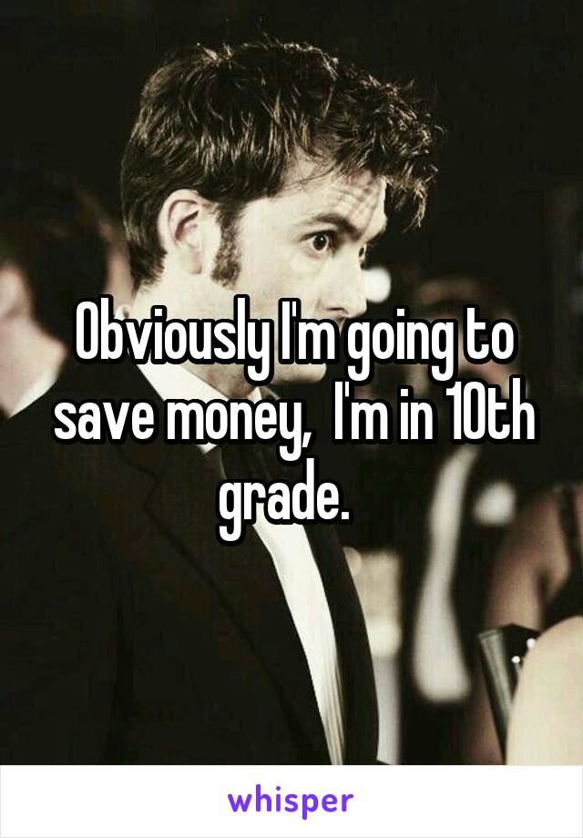 Obviously I'm going to save money,  I'm in 10th grade.  