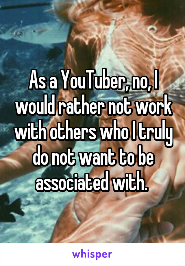 As a YouTuber, no, I would rather not work with others who I truly do not want to be associated with. 