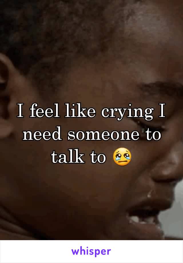I feel like crying I need someone to talk to 😢