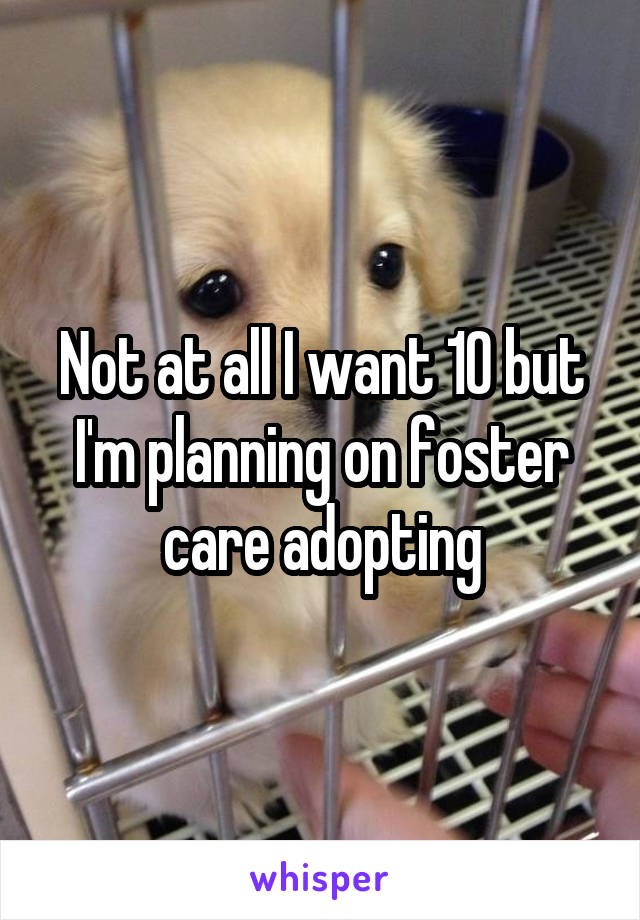Not at all I want 10 but I'm planning on foster care\ adopting
