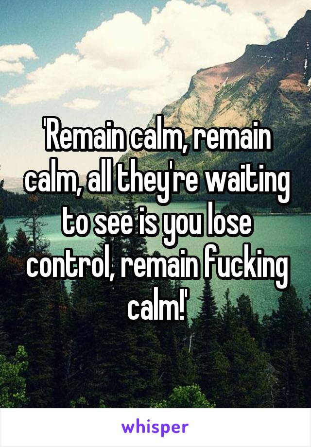 'Remain calm, remain calm, all they're waiting to see is you lose control, remain fucking calm!'
