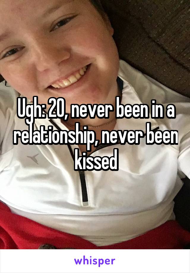 Ugh: 20, never been in a relationship, never been kissed