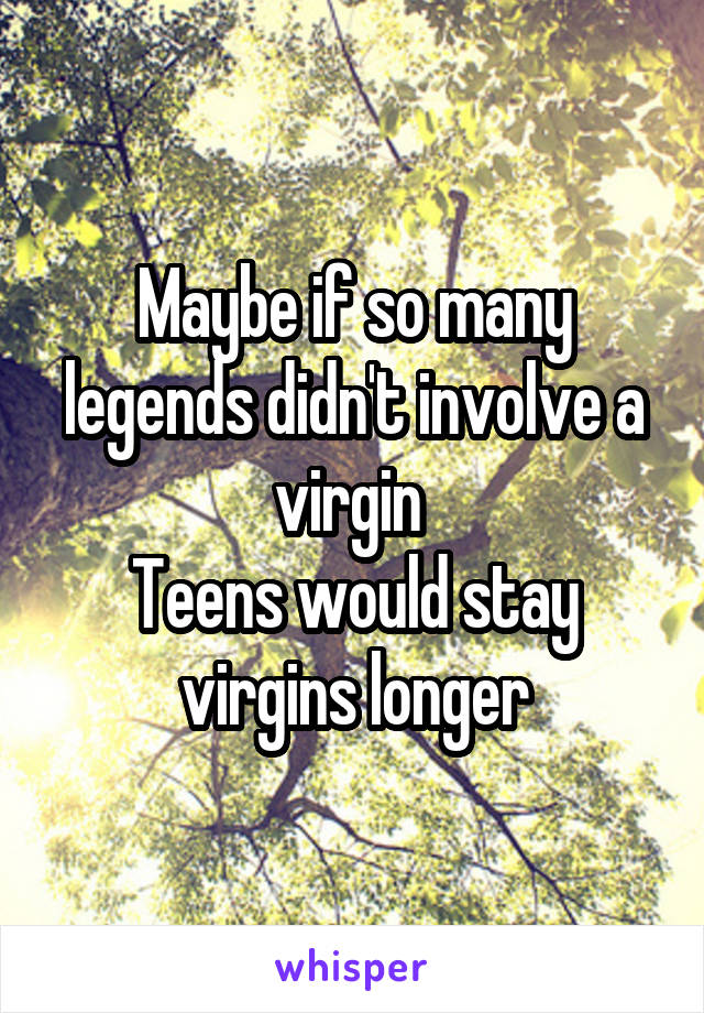 Maybe if so many legends didn't involve a virgin 
Teens would stay virgins longer