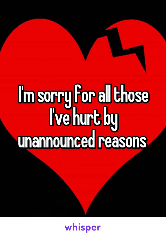 I'm sorry for all those I've hurt by unannounced reasons 