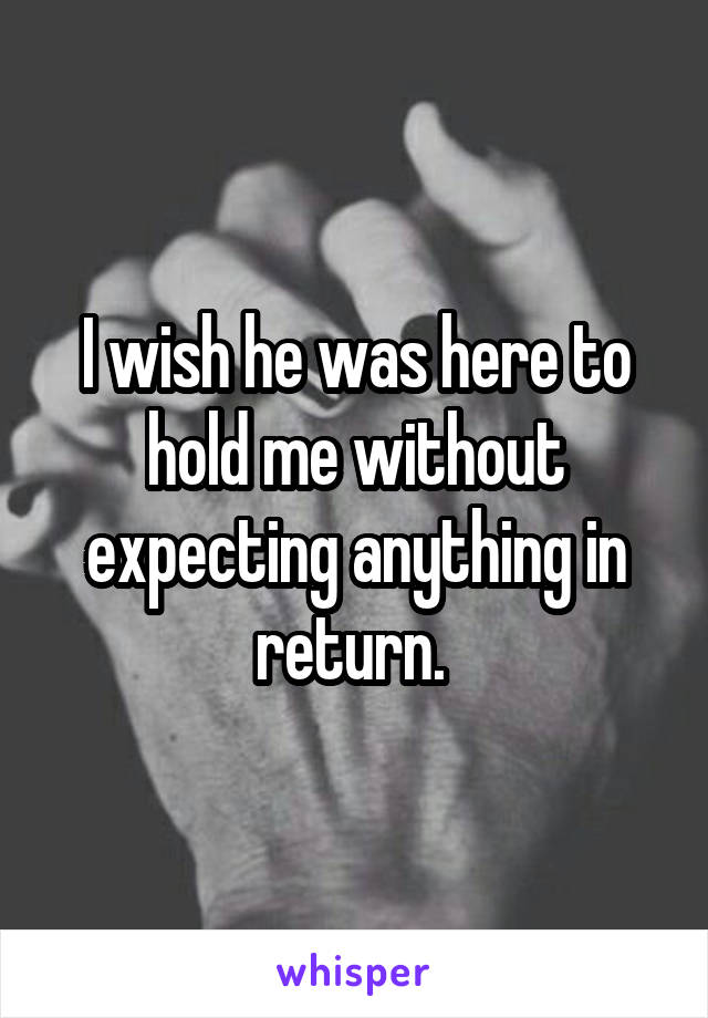 I wish he was here to hold me without expecting anything in return. 