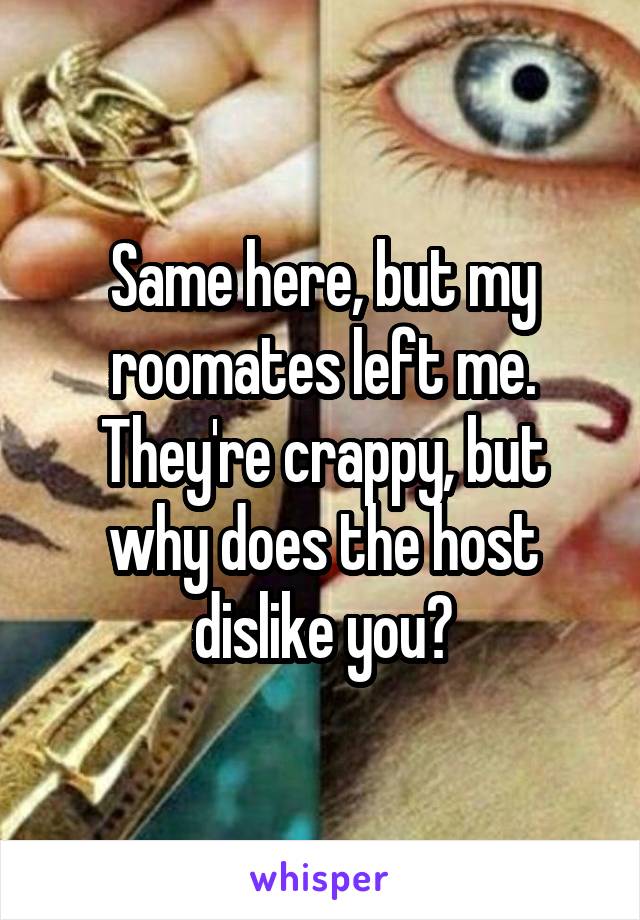 Same here, but my roomates left me. They're crappy, but why does the host dislike you?
