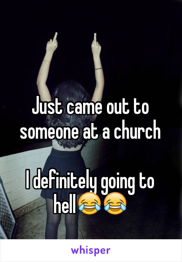 Just came out to someone at a church

I definitely going to hell😂😂