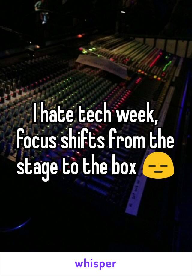 I hate tech week, focus shifts from the stage to the box 😑