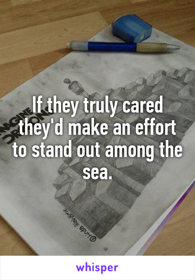 If they truly cared they'd make an effort to stand out among the sea.