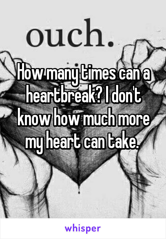 How many times can a heartbreak? I don't know how much more my heart can take. 
