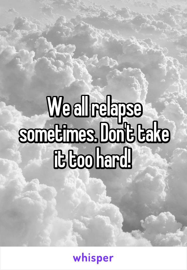 We all relapse sometimes. Don't take it too hard! 
